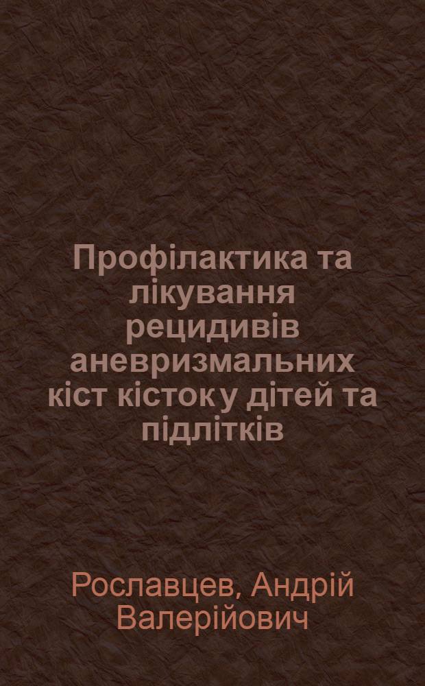 Профiлактика та лiкування рецидивiв аневризмальних кiст кiсток у дiтей та пiдлiткiв : автореферат диссертации на соискание ученой степени к.м.н. : специальность 14.01.21
