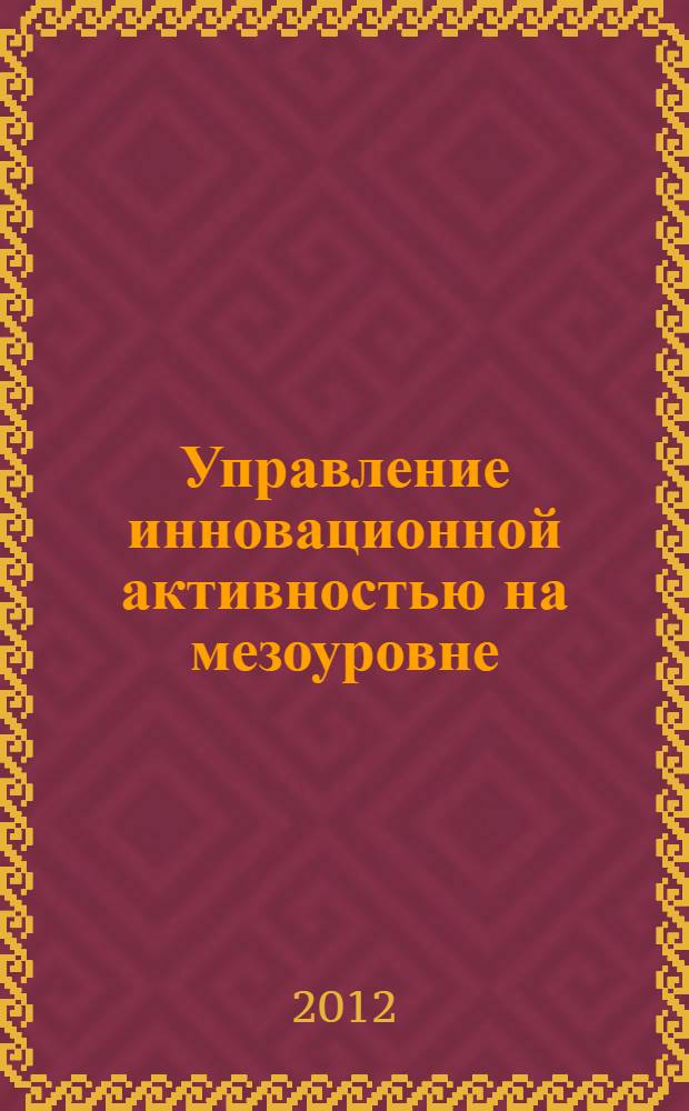 Управление инновационной активностью на мезоуровне : (на примере Саратовской области) : автореф. дис. на соиск. учен. степ. к. э. н. : специальность 08.00.05 <Экономика и управление народным хозяйством по отраслям и сферам деятельности>
