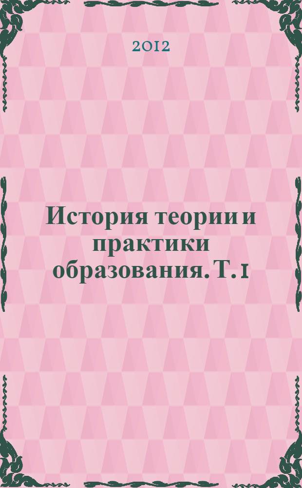 История теории и практики образования. Т. 1 : Теория истории педагогики. История образования и педагогической мысли за рубежом