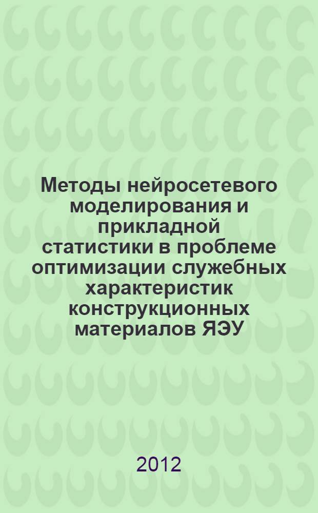 Методы нейросетевого моделирования и прикладной статистики в проблеме оптимизации служебных характеристик конструкционных материалов ЯЭУ : автореф. дис. на соиск. учен. степ. д. ф.-м. н. : специальность 05.14.03 <Ядерные энергетические установки, включая проектирование, эксплуатацию и вывод из эксплуатации>