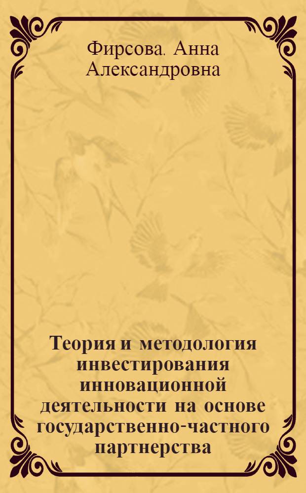 Теория и методология инвестирования инновационной деятельности на основе государственно-частного партнерства : автореф. дис. на соиск. учен. степ. д. э. н. : специальность 08.00.05 <Экономика и управление народным хозяйством по отраслям и сферам деятельности>