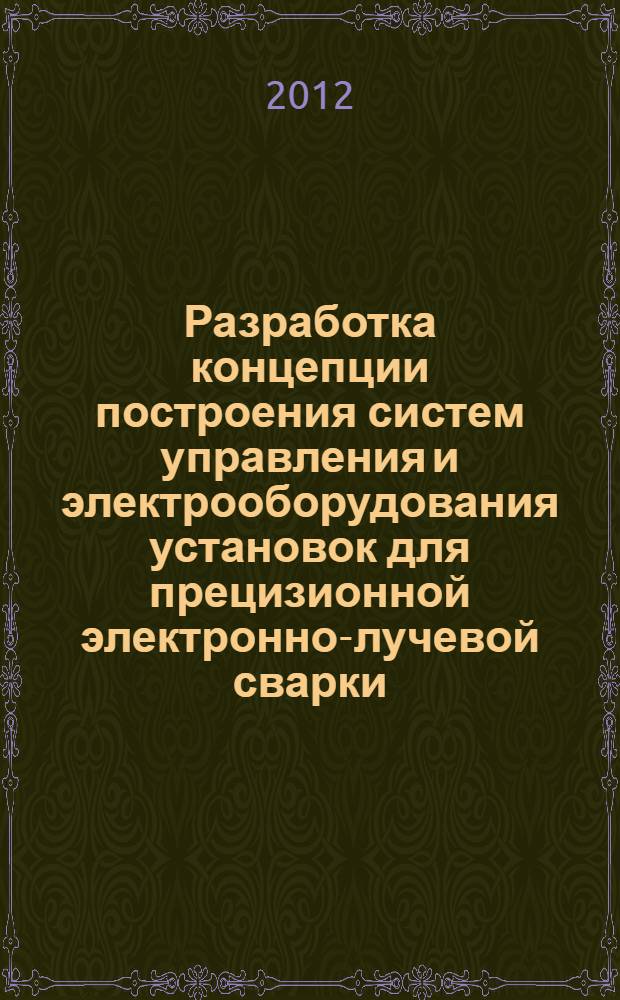 Разработка концепции построения систем управления и электрооборудования установок для прецизионной электронно-лучевой сварки : автореф. дис. на соиск. учен. степ. д. т. н. : специальность 05.09.10 <Электротехнология>