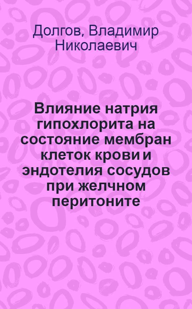 Влияние натрия гипохлорита на состояние мембран клеток крови и эндотелия сосудов при желчном перитоните : (экспериментальное исследование) : автореф. дис. на соиск. учен. степ. к. м. н. : специальность 14.01.17 <Хирургия>