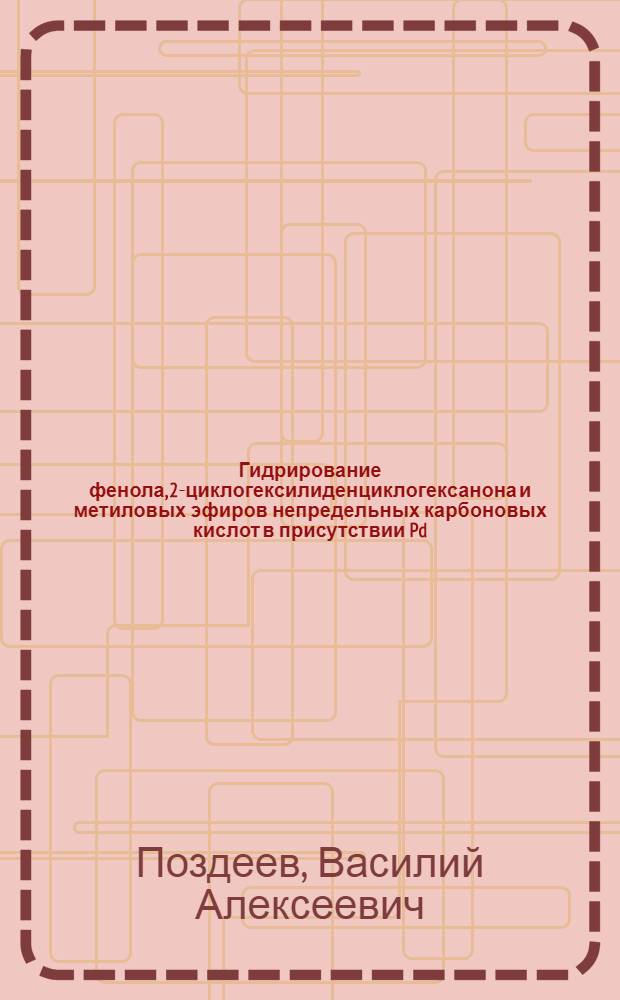 Гидрирование фенола, 2-циклогексилиденциклогексанона и метиловых эфиров непредельных карбоновых кислот в присутствии Pd, Ni, Cr, Co и Mo содержащих катализаторов : автореф. дис. на соиск. учен. степ. к. х. н. : специальность 02.00.13 <Нефтехимия>