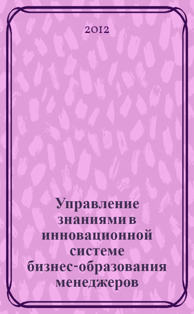 Управление знаниями в инновационной системе бизнес-образования менеджеров : автореф. дис. на соиск. учен. степ. к. э. н. : специальность 08.00.05 <Экономика и управление народным хозяйством по отраслям и сферам деятельности>