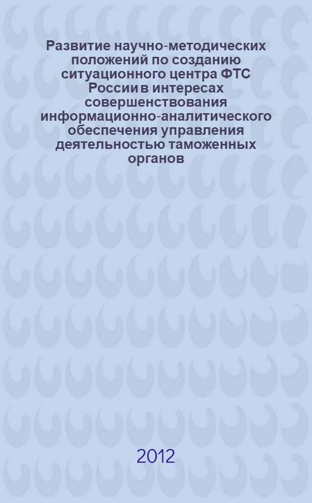 Развитие научно-методических положений по созданию ситуационного центра ФТС России в интересах совершенствования информационно-аналитического обеспечения управления деятельностью таможенных органов : автореф. дис. на соиск. учен. степ. к. э. н. : специальность 08.00.05 <Экономика и управление народным хозяйством по отраслям и сферам деятельности>