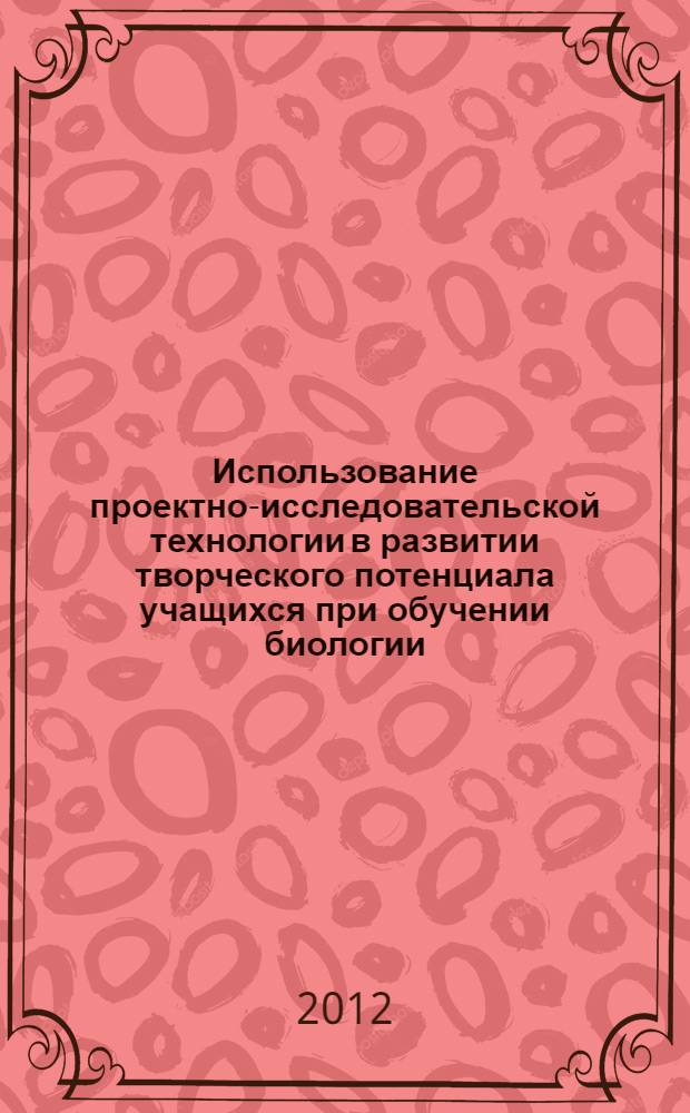 Использование проектно-исследовательской технологии в развитии творческого потенциала учащихся при обучении биологии : автореф. дис. на соиск. учен. степ. к. п. н. : специальность 13.00.02 <Теория и методика обучения и воспитания по областям и уровням образования>