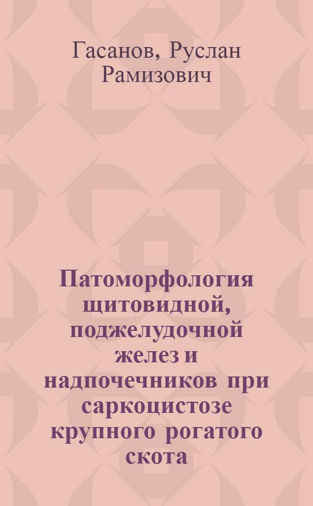 Патоморфология щитовидной, поджелудочной желез и надпочечников при саркоцистозе крупного рогатого скота : автореф. дис. на соиск. учен. степ. к. вет. н. : специальность 06.02.01 <Диагностика болезней и терапия животных. Патология, онкология и морфология животных>