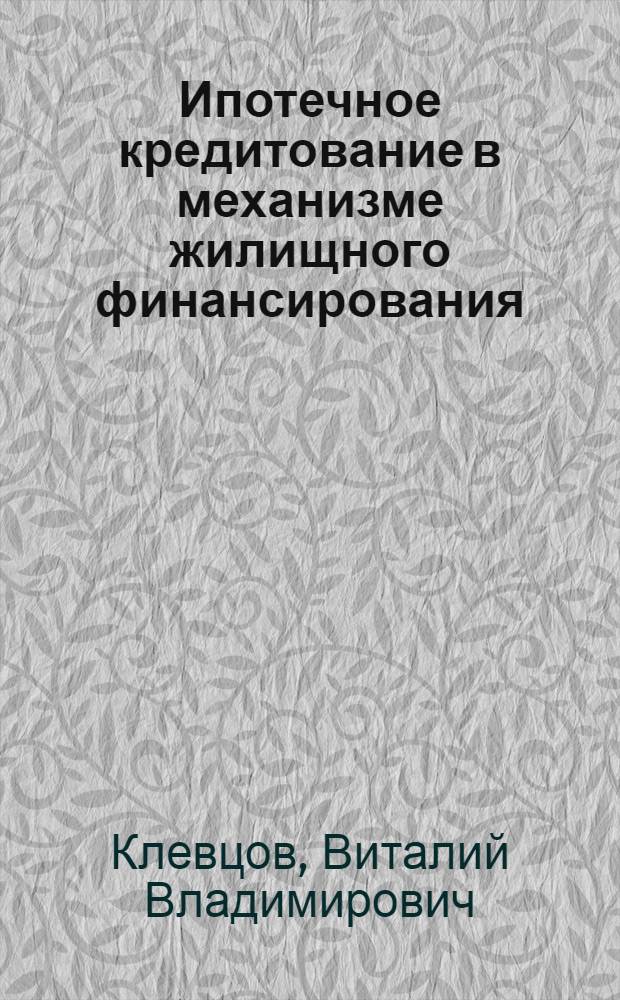 Ипотечное кредитование в механизме жилищного финансирования: теория, методология, практика : автореф. дис. на соиск. учен. степ. д. э. н. : специальность 08.00.10 <Финансы, денежное обращение и кредит>