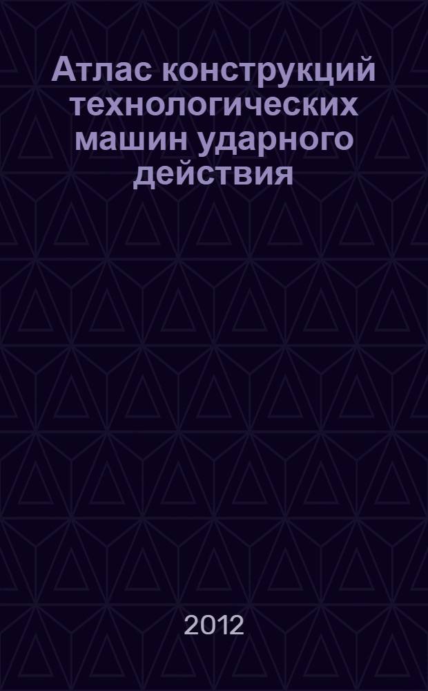 Атлас конструкций технологических машин ударного действия : учебное электронное издание локального распространения