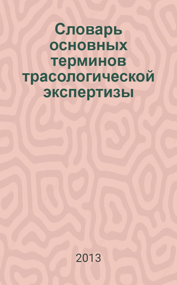 Словарь основных терминов трасологической экспертизы : 632 термина и понятия : учебное пособие