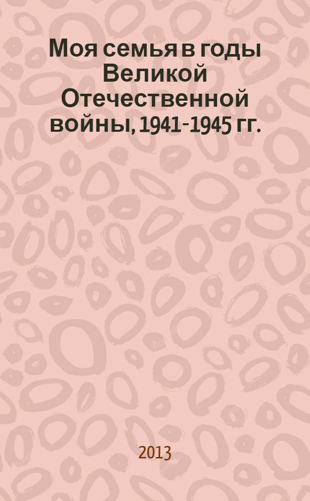 Моя семья в годы Великой Отечественной войны, 1941-1945 гг. : материалы V Международной конференции студентов и аспирантов, посвященной 68-й годовщине победы в Великой Отечественной войне, Москва, РУДН, 17 мая 2013 г