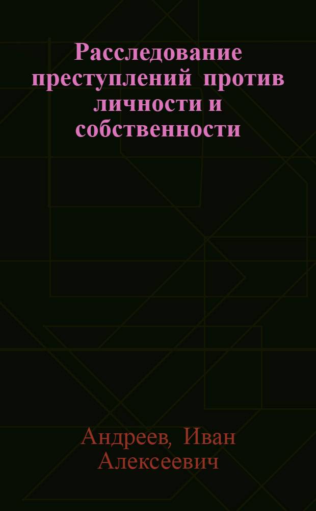Расследование преступлений против личности и собственности : курс лекций