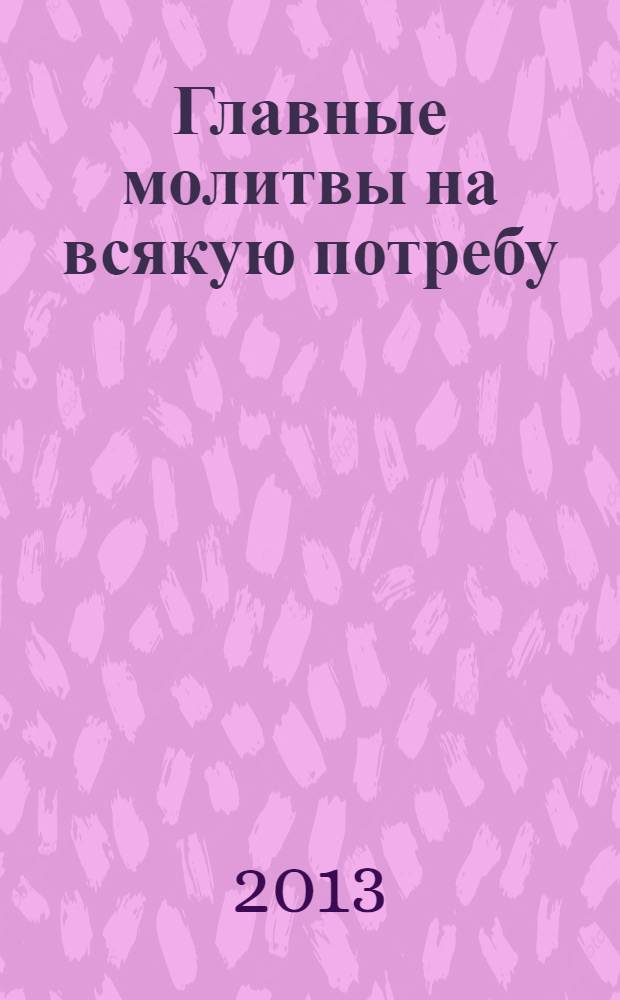 Главные молитвы на всякую потребу : по учению святых угодников Божиих : как, в каких случаях и пред какой иконой молиться
