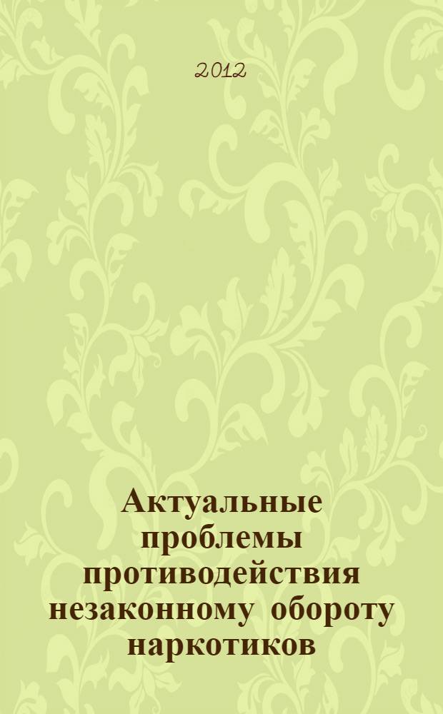 Актуальные проблемы противодействия незаконному обороту наркотиков : материалы международной научно-практической конференции, 18 октября 2012 года