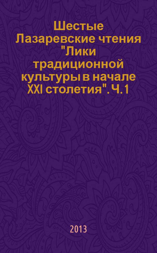 Шестые Лазаревские чтения "Лики традиционной культуры в начале XXI столетия". Ч. 1