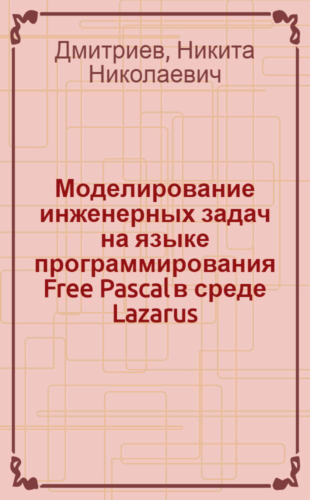 Моделирование инженерных задач на языке программирования Free Pascal в среде Lazarus : учебное пособие : для студентов всех специальностей