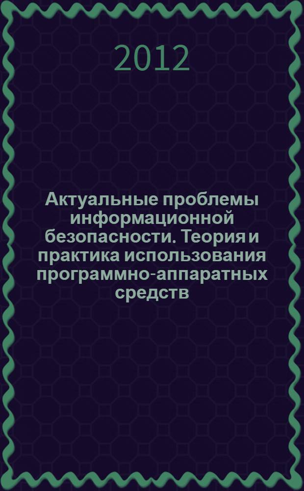 Актуальные проблемы информационной безопасности. Теория и практика использования программно-аппаратных средств : материалы VI Всероссийской научно-технической конференции, 13-14 декабря 2012 г