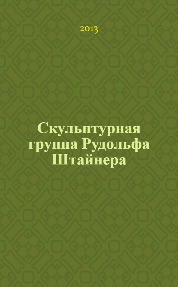 Скульптурная группа Рудольфа Штайнера : откровение духовной цели человечества и Земли