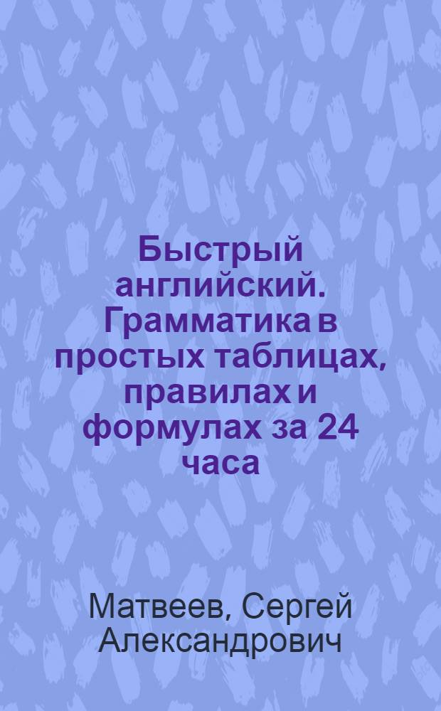 Быстрый английский. Грамматика в простых таблицах, правилах и формулах за 24 часа : для тех, кто учил, но не выучил : наглядно и результативно : пособие