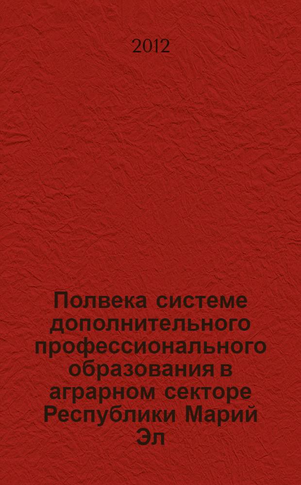 Полвека системе дополнительного профессионального образования в аграрном секторе Республики Марий Эл : материалы всероссийской научно-практической конференции, 15-16 ноября 2011 года
