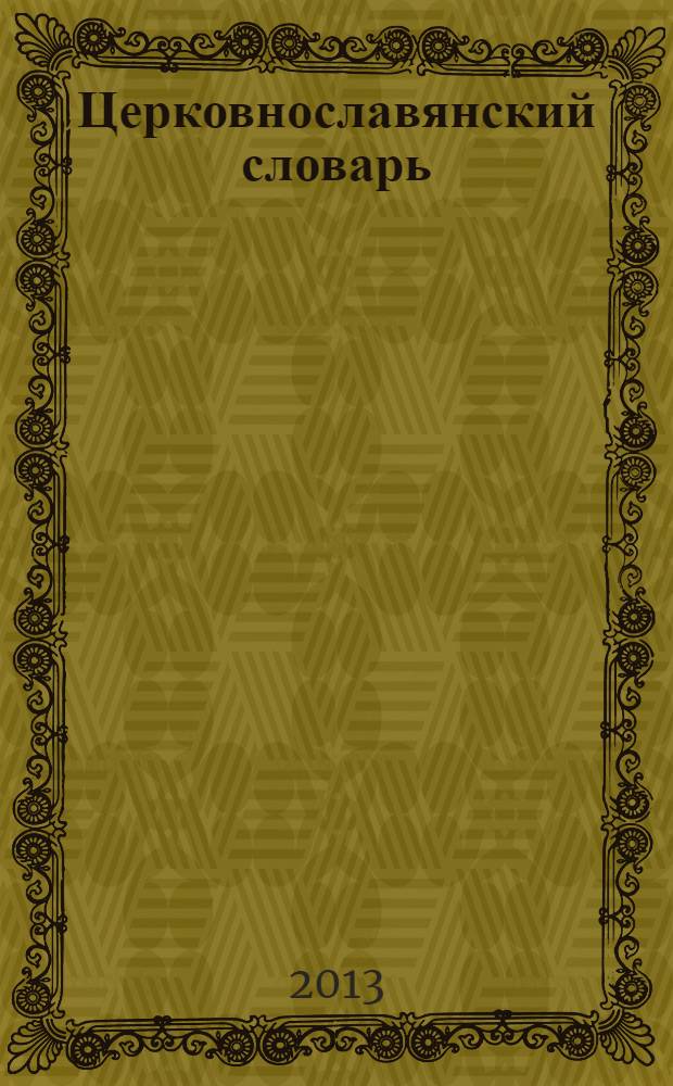Церковнославянский словарь : для толкового чтения Св. Евангелия, Часослова, Псалтири и других Богослужебных книг