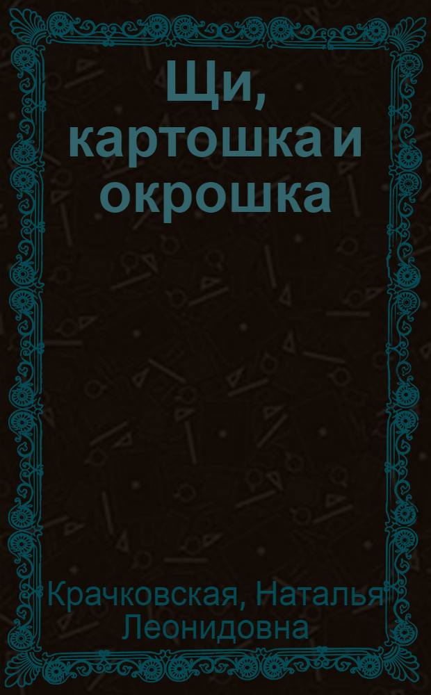 Щи, картошка и окрошка : домашние рецепты русской кухни