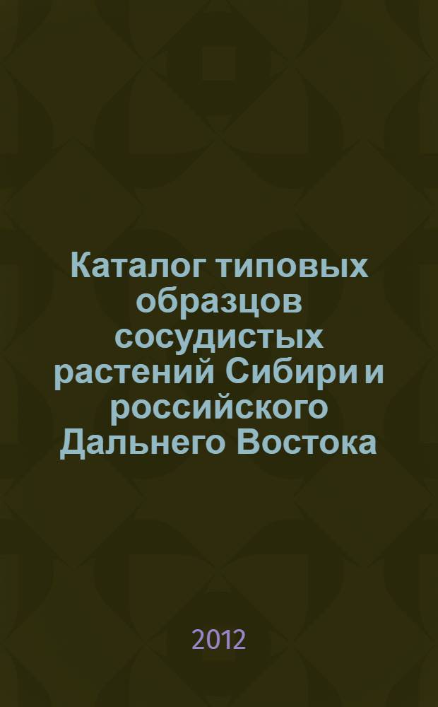 Каталог типовых образцов сосудистых растений Сибири и российского Дальнего Востока, хранящихся в Гербарии Ботанического института им. В.Л. Комарова РАН(LE) = Catalogue of the type specimens of the vascular plants from Siberia and the Russian Far East kept in the Herbarium of the Komarov botanical institute (LE)