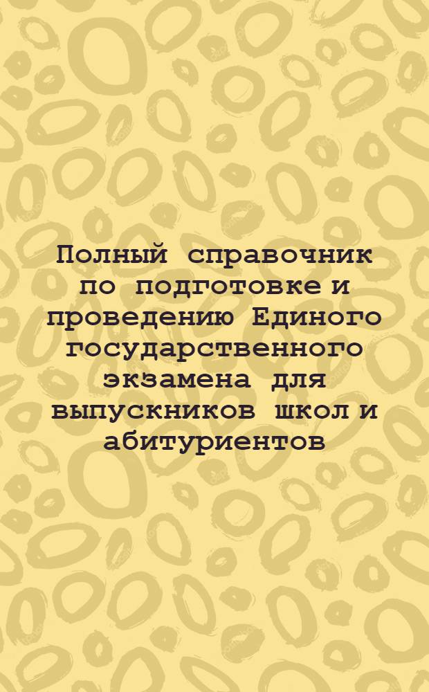 Полный справочник по подготовке и проведению Единого государственного экзамена для выпускников школ и абитуриентов