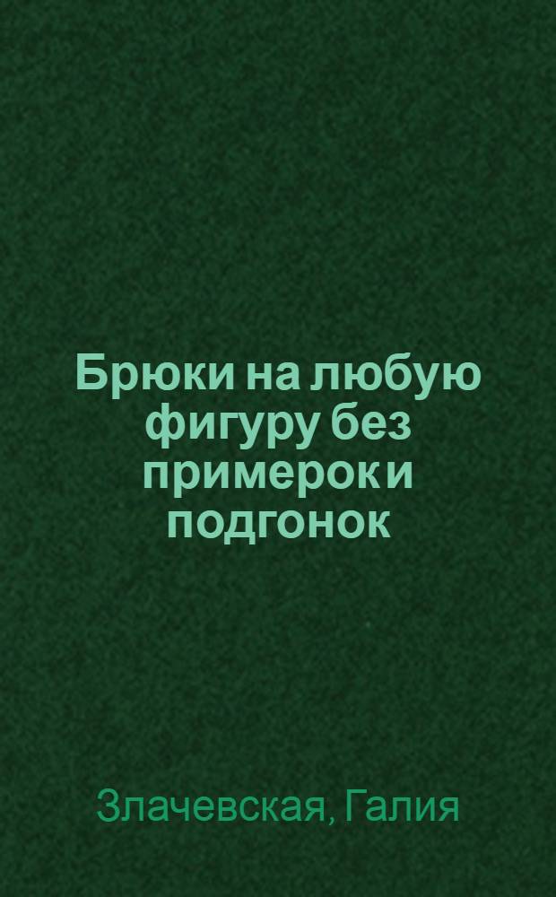 Брюки на любую фигуру без примерок и подгонок : уникальная авторская методика "Генетика кроя"