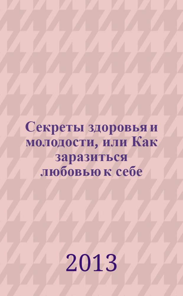 Секреты здоровья и молодости, или Как заразиться любовью к себе