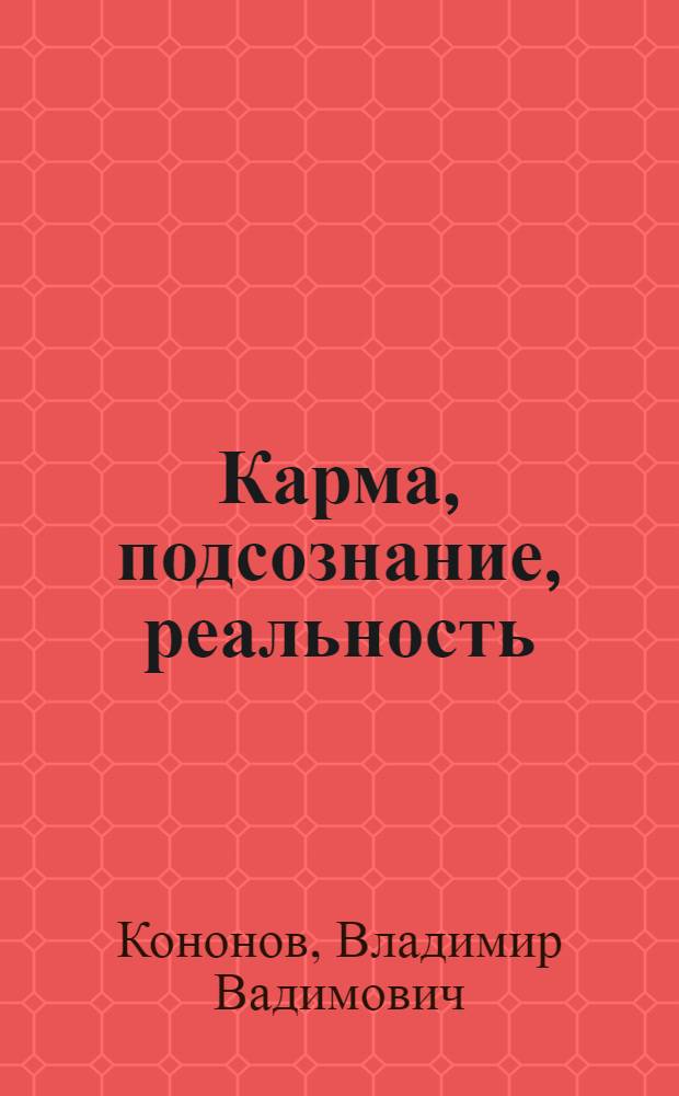 Карма, подсознание, реальность : практическое руководство по путешествиям в прошлые жизни и работе с кармой