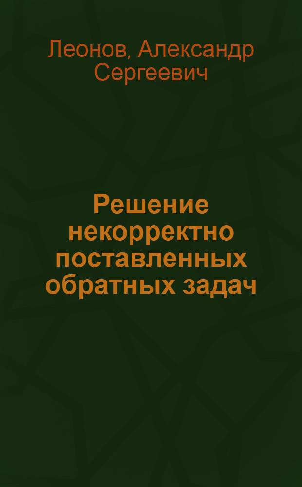 Решение некорректно поставленных обратных задач : очерк теории, практические алгоритмы и демонстрации в МАТЛАБ