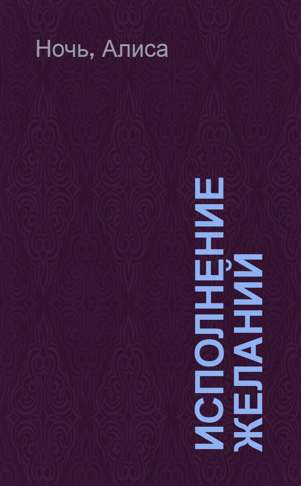 Исполнение желаний: тайных, денежных, сердечных : книга женской силы : как влиять и управлять
