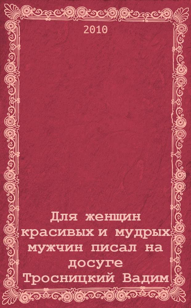 Для женщин красивых и мудрых мужчин писал на досуге Тросницкий Вадим : стихи