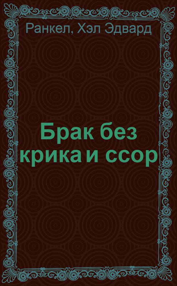 Брак без крика и ссор : революционная методика превращения семейных скандалов в средство укрепления брака