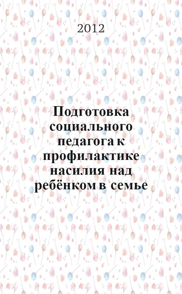 Подготовка социального педагога к профилактике насилия над ребёнком в семье : монография