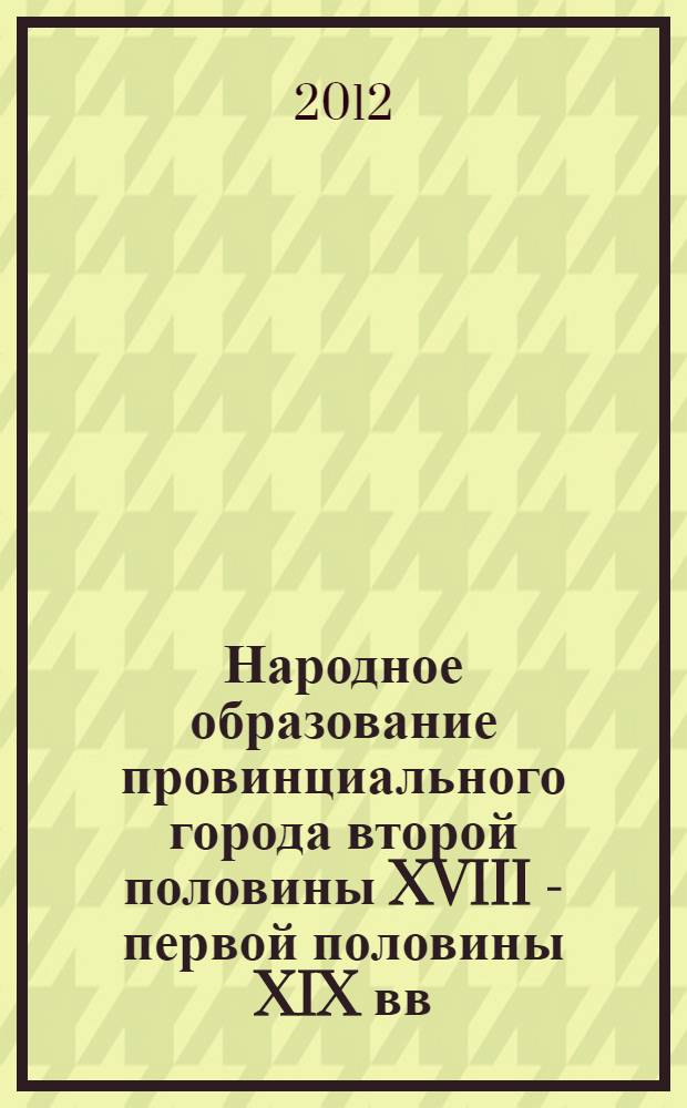 Народное образование провинциального города второй половины XVIII - первой половины XIX вв. : монография