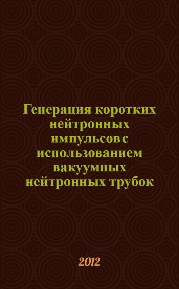 Генерация коротких нейтронных импульсов с использованием вакуумных нейтронных трубок : автореф. дис. на соиск. учен. степ. к. ф.-м. н. : специальность 01.04.20 <Физика пучков заряженных частиц и ускорительная техника>