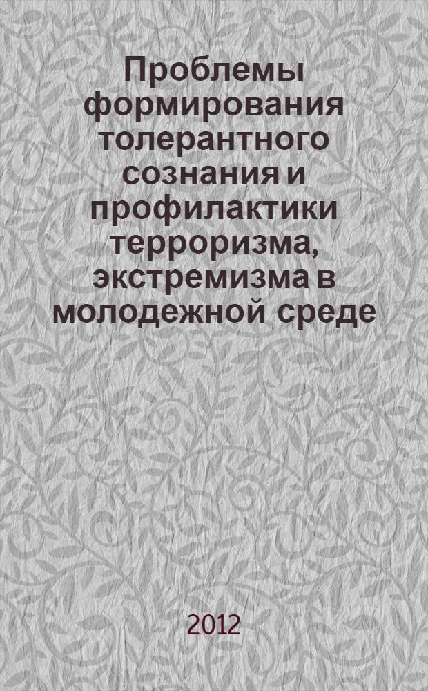 Проблемы формирования толерантного сознания и профилактики терроризма, экстремизма в молодежной среде : материалы Всероссийской научно-практической конференции с международным участием