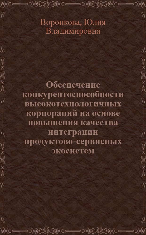 Обеспечение конкурентоспособности высокотехнологичных корпораций на основе повышения качества интеграции продуктово-сервисных экосистем : автореф. дис. на соиск. учен. степ. к. э. н. : специальность 08.00.05 <Экономика и управление народным хозяйством по отраслям и сферам деятельности>