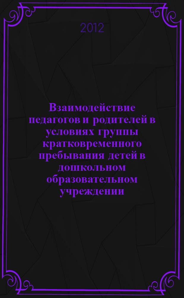 Взаимодействие педагогов и родителей в условиях группы кратковременного пребывания детей в дошкольном образовательном учреждении : автореф. дис. на соиск. учен. степ. к. п. н. : специальность 13.00.01 <Общая педагогика, история педагогики и образования>