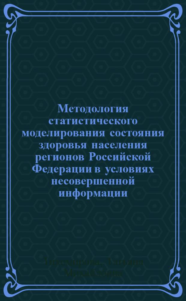 Методология статистического моделирования состояния здоровья населения регионов Российской Федерации в условиях несовершенной информации : автореф. дис. на соиск. учен. степ. д. э. н. : специальность 08.00.12 <Бухгалтерский учет, статистика>
