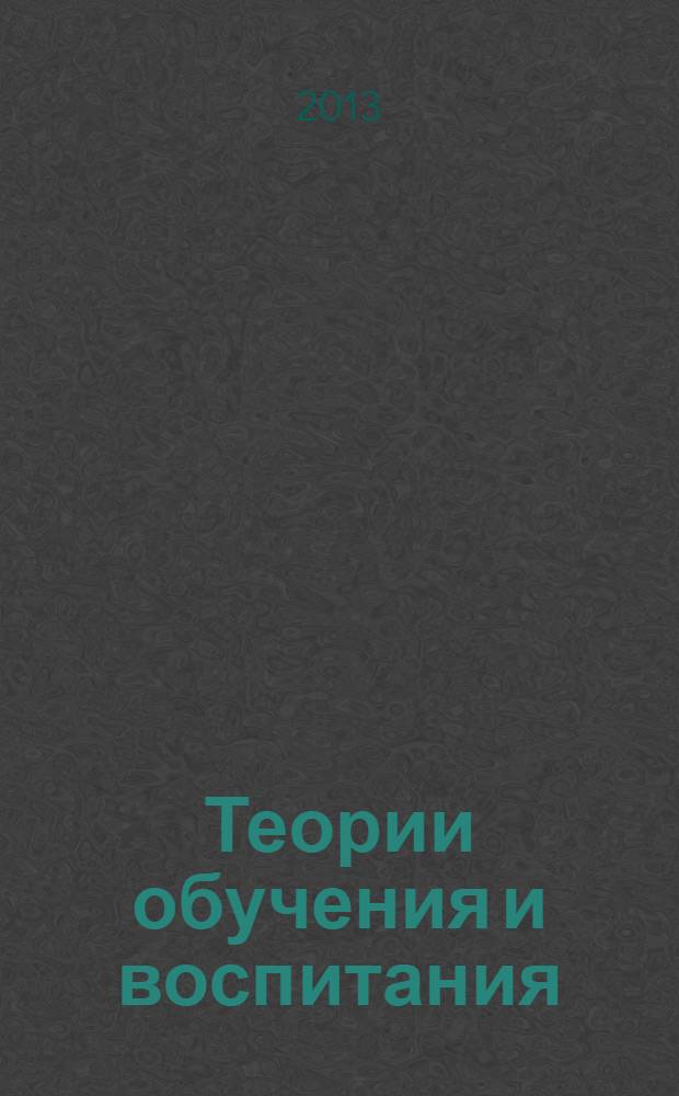 Теории обучения и воспитания : учебно-методический комплекс по дисциплине : для студентов, обучающихся по направлениям 050400.62 - Психолого-педагогическое образование, 050700.62 - Педагогика, специальностям 050703.65 - Дошкольная педагогика и психология, 050706.65 - Педагогика и психология