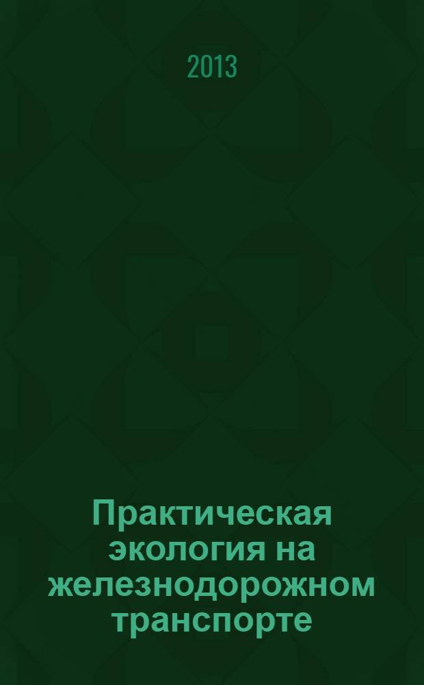 Практическая экология на железнодорожном транспорте : учебное пособие для студентов, обучающихся по направлению 280700 "Техносферная безопасность" ВПО