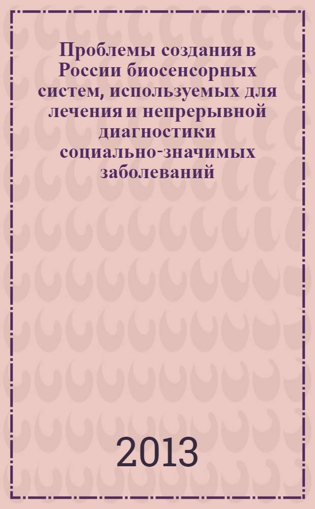 Проблемы создания в России биосенсорных систем, используемых для лечения и непрерывной диагностики социально-значимых заболеваний : [сборник аналитических матриалов по итогам совещания-семинара "Обсуждение проблем создания в России биосенсорных систем, используемых для лечения и непрерывной диагностии социально-значимых заболеваний", 16 октября 2013 года. № 2