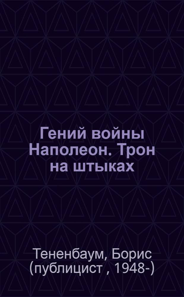 Гений войны Наполеон. Трон на штыках