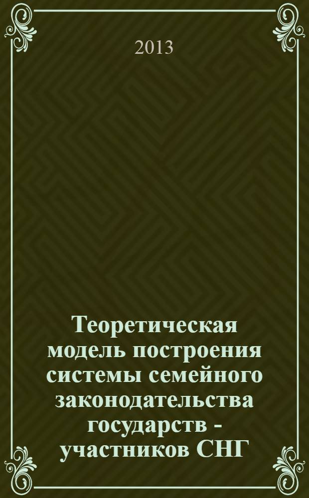 Теоретическая модель построения системы семейного законодательства государств - участников СНГ : монография : научная специальность 12.00.03 "Гражданское право; предпринимательское право; семейное право; международное частное право"