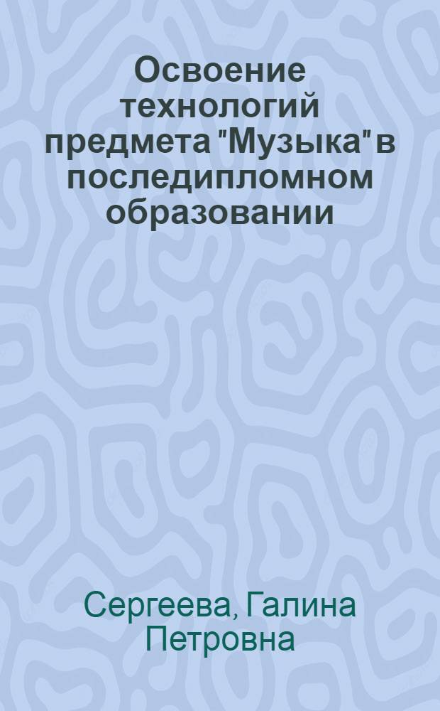 Освоение технологий предмета "Музыка" в последипломном образовании = Mastering of technologies of the subject "Music" post-graduate education : монография