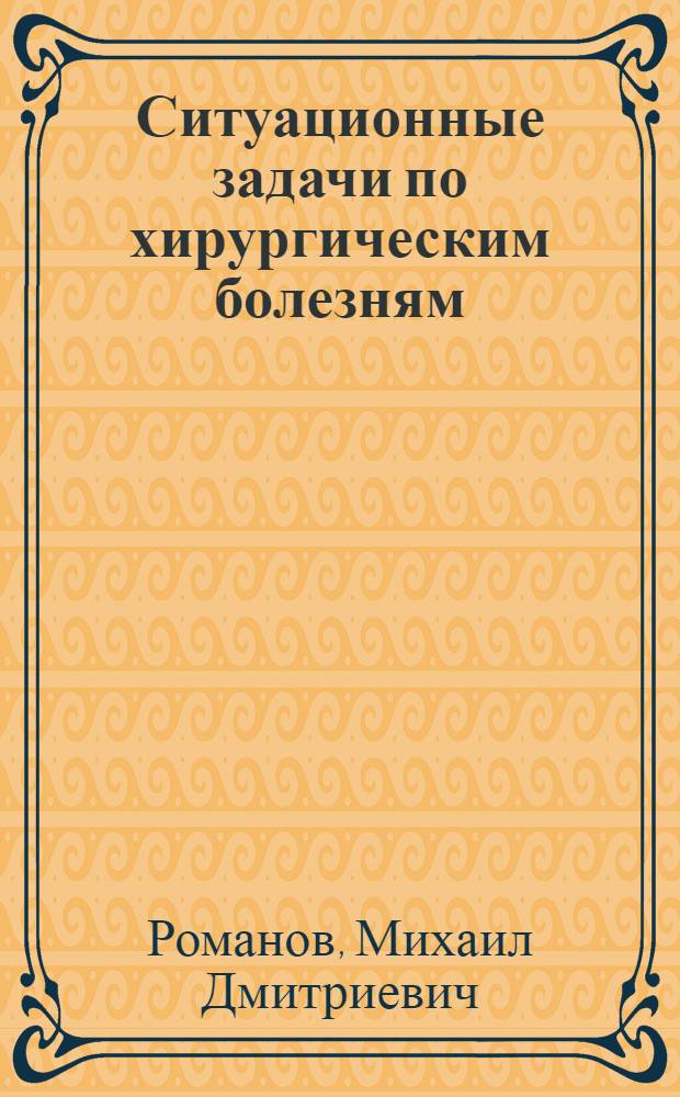 Ситуационные задачи по хирургическим болезням : учебное пособие : для студентов 5-6 курсов медицинских вузов специальности "Лечебное дело" и "Педиатрия" : может быть использовано при подготовке аспирантов, ординаторов и интернов по специальности "Хирургия"